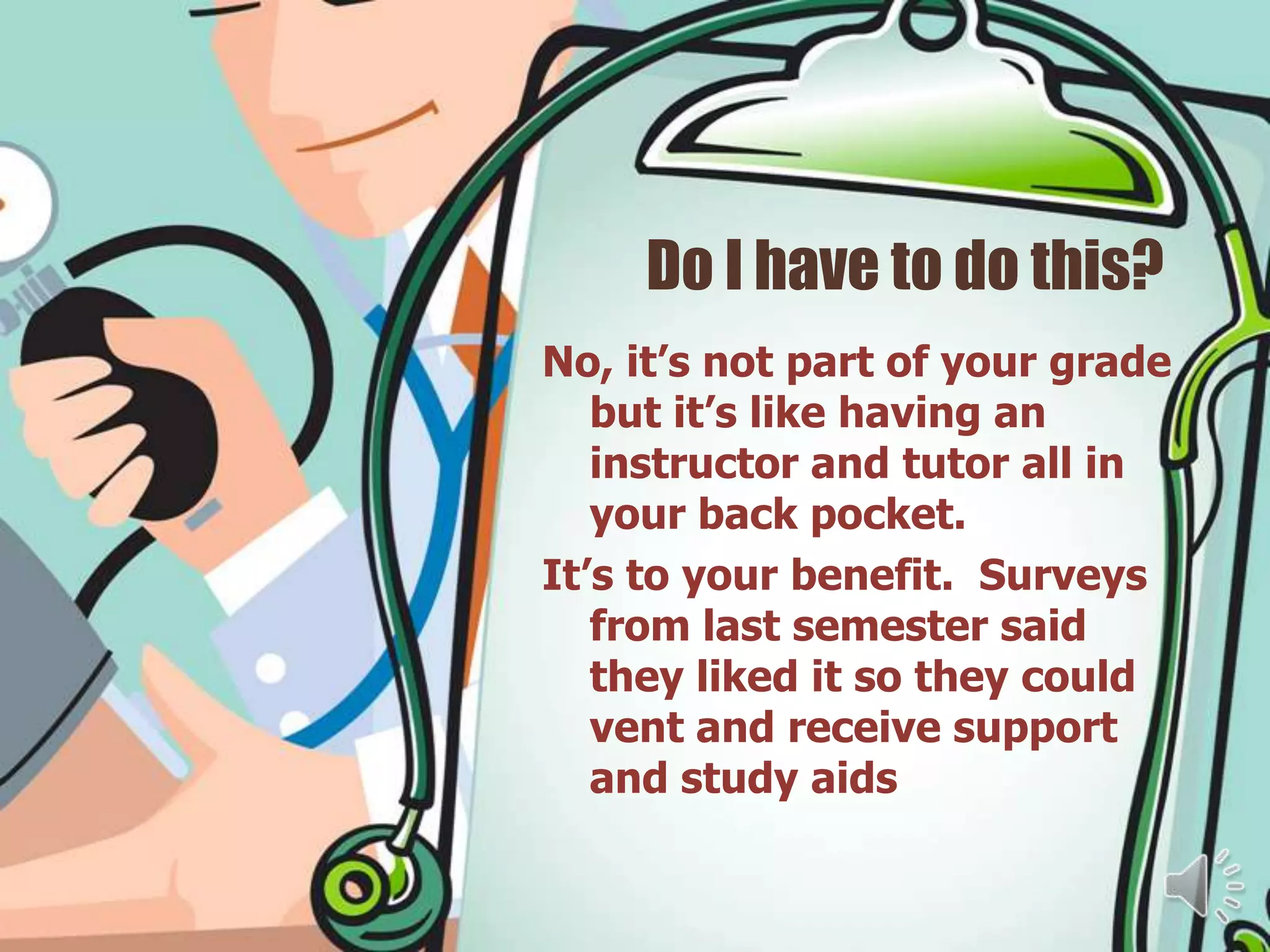 Do I have to do this?
No, it’s not part of your grade
   but it’s like having an
   instructor and tutor all in
   your back pocket.
It’s to your benefit. Surveys
   from last semester said
   they liked it so they could
   vent and receive support
   and study aids
 