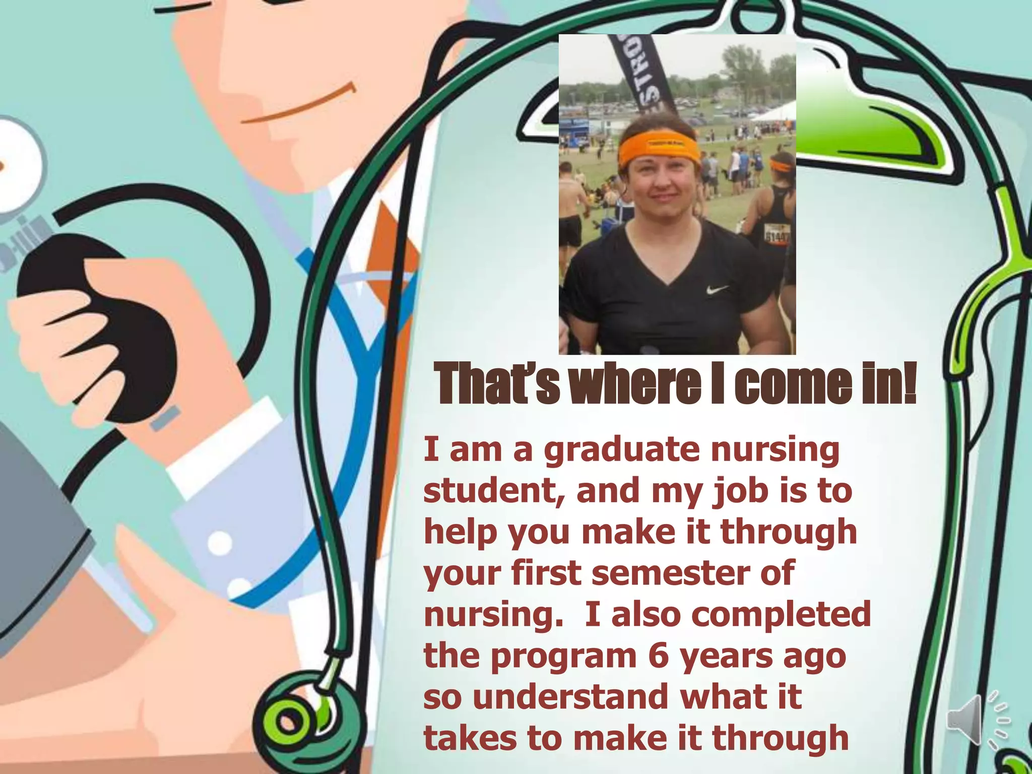 That’s where I come in!
I am a graduate nursing
student, and my job is to
help you make it through
your first semester of
nursing. I also completed
the program 6 years ago
so understand what it
takes to make it through
 