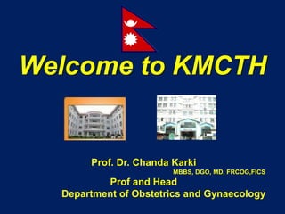 Welcome to KMCTH


       Prof. Dr. Chanda Karki
                        MBBS, DGO, MD, FRCOG,FICS
          Prof and Head
  Department of Obstetrics and Gynaecology
 
