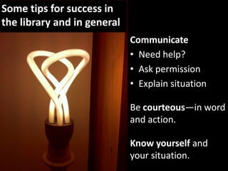 Some tips for success in the library and in generalCommunicateNeed help?Ask permissionExplain situationBe courteous—in word and action.Know yourself and your situation.