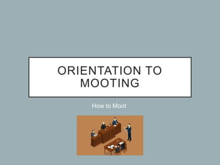 ORIENTATION TO
MOOTING
How to Moot
 