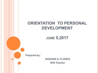 ORIENTATION TO PERSONAL
DEVELOPMENT
JUNE 5,2017
Prepared by:
SHAHANI S. FLORES
SHS Teacher
 