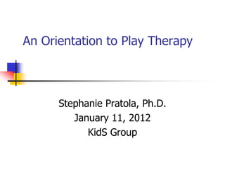An Orientation to Play Therapy



      Stephanie Pratola, Ph.D.
         January 11, 2012
            KidS Group
 