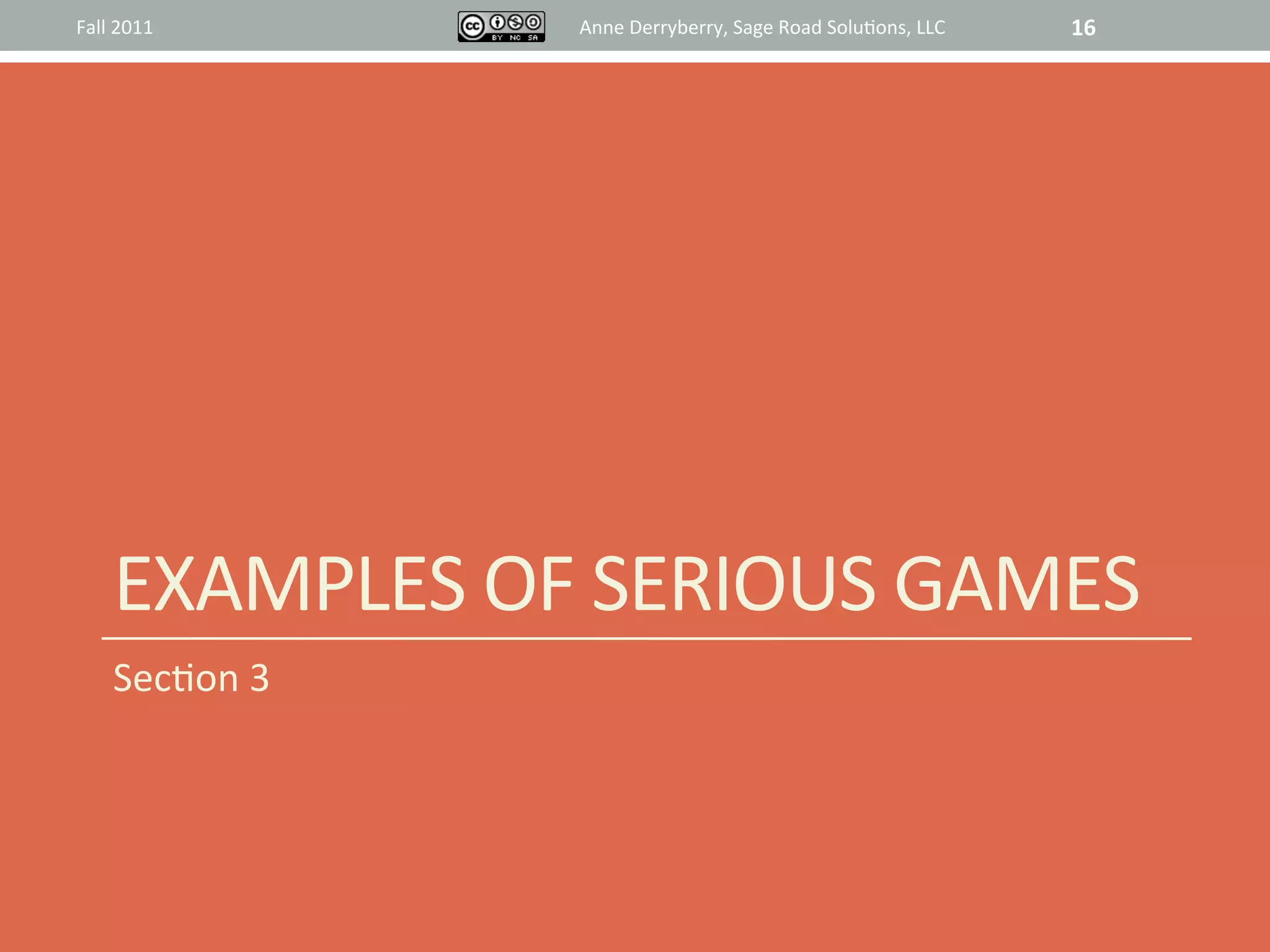 Fall	
  2011	
           Anne	
  Derryberry,	
  Sage	
  Road	
  Solu@ons,	
  LLC	
     16	
  




       EXAMPLES	
  OF	
  SERIOUS	
  GAMES	
  
       Sec@on	
  3	
  
 