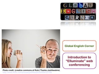 Global English Corner



                                                                   Introduction to
                                                                  “Elluminate” web
                                                                    conferencing
Photo credit: (creative commons at flickr) Thanks:Joshfassbind,
http://www.flickr.com/photos/joshfassbind/4584323789/
 