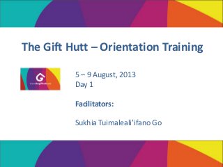The Gift Hutt – Orientation Training
5 – 9 August, 2013
Day 1
Facilitators:
Sukhia Tuimaleali’ifano Go
 