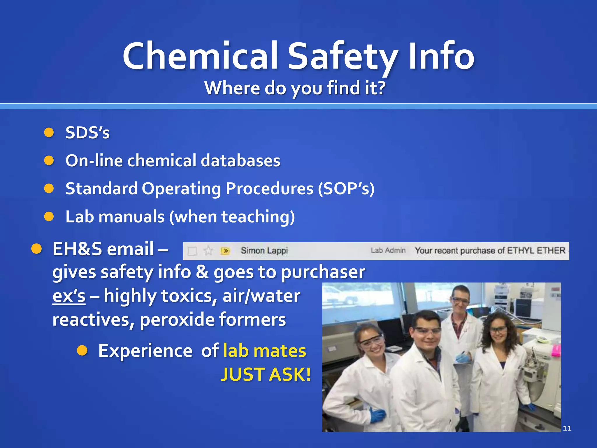 Chemical Safety Info
11
 SDS’s
 On-line chemical databases
 Standard Operating Procedures (SOP’s)
 Lab manuals (when teaching)
Where do you find it?
 EH&S email –
 Experience of lab mates
JUST ASK!
gives safety info & goes to purchaser
ex’s – highly toxics, air/water
reactives, peroxide formers
 
