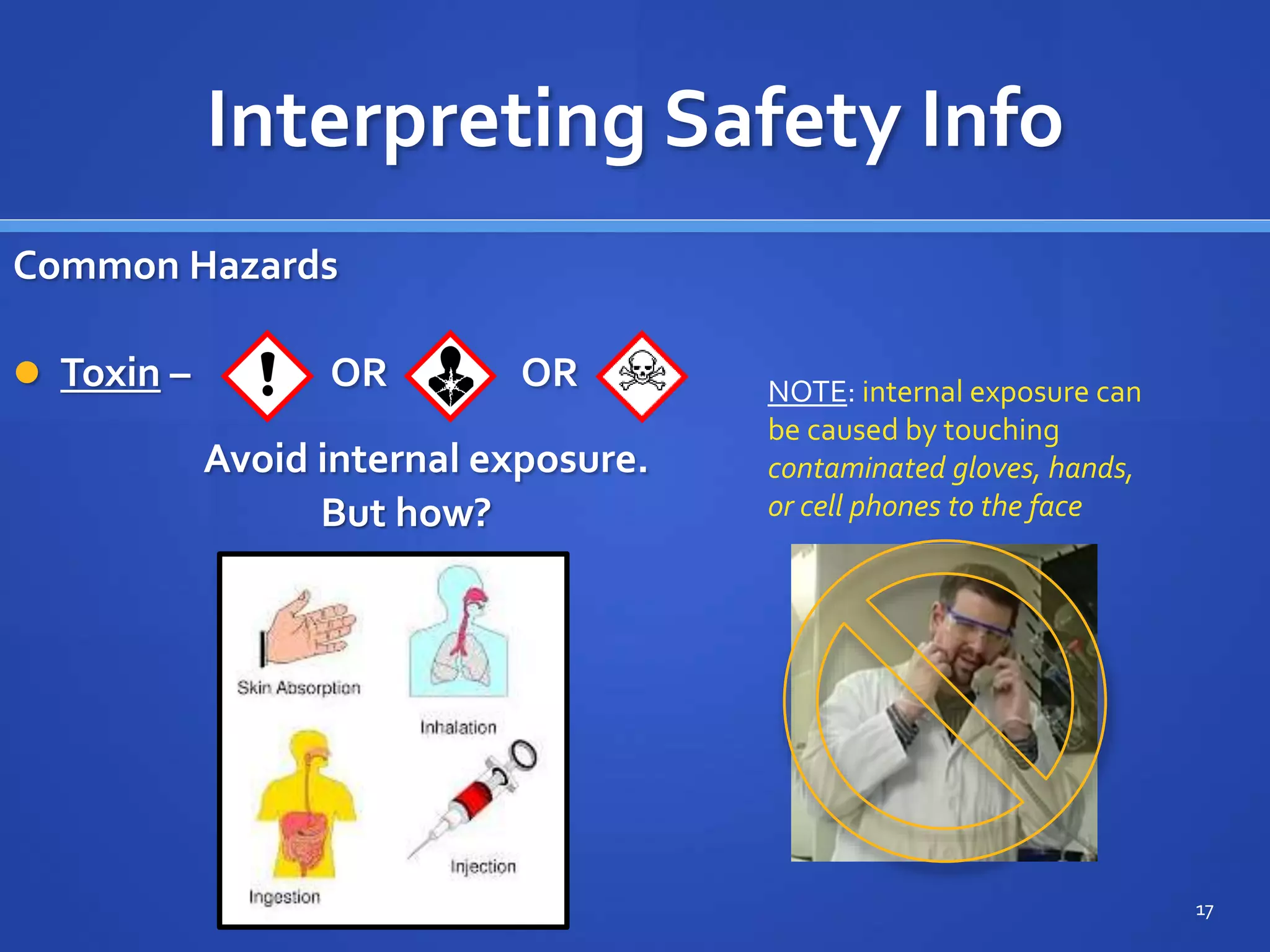 Interpreting Safety Info
Common Hazards
 Toxin – OR OR
Avoid internal exposure.
NOTE: internal exposure can
be caused by touching
contaminated gloves, hands,
or cell phones to the face
17
But how?
 