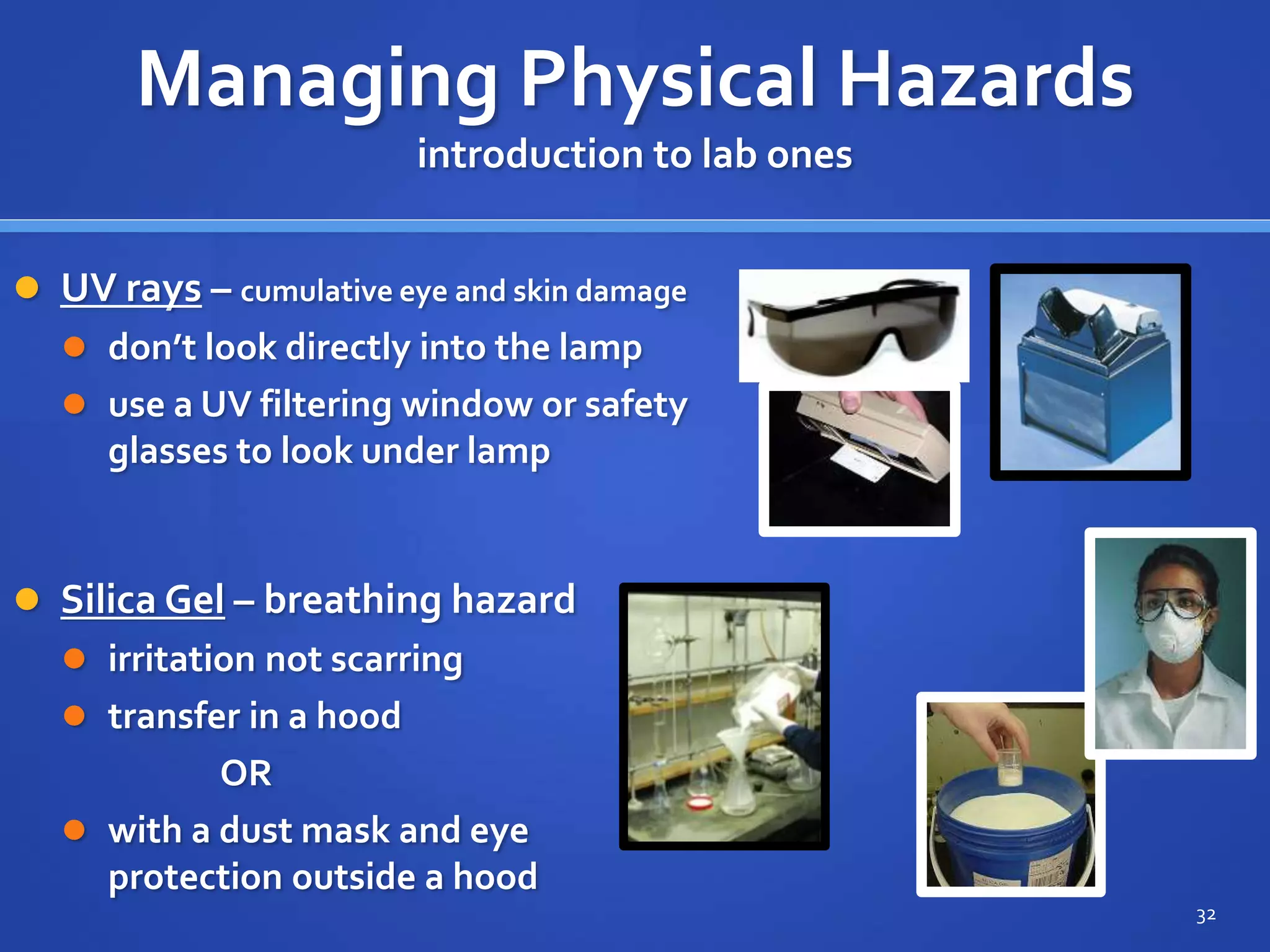  UV rays – cumulative eye and skin damage
 don’t look directly into the lamp
 use a UV filtering window or safety
glasses to look under lamp
32
Managing Physical Hazards
introduction to lab ones
 Silica Gel – breathing hazard
 irritation not scarring
 transfer in a hood
OR
 with a dust mask and eye
protection outside a hood
 