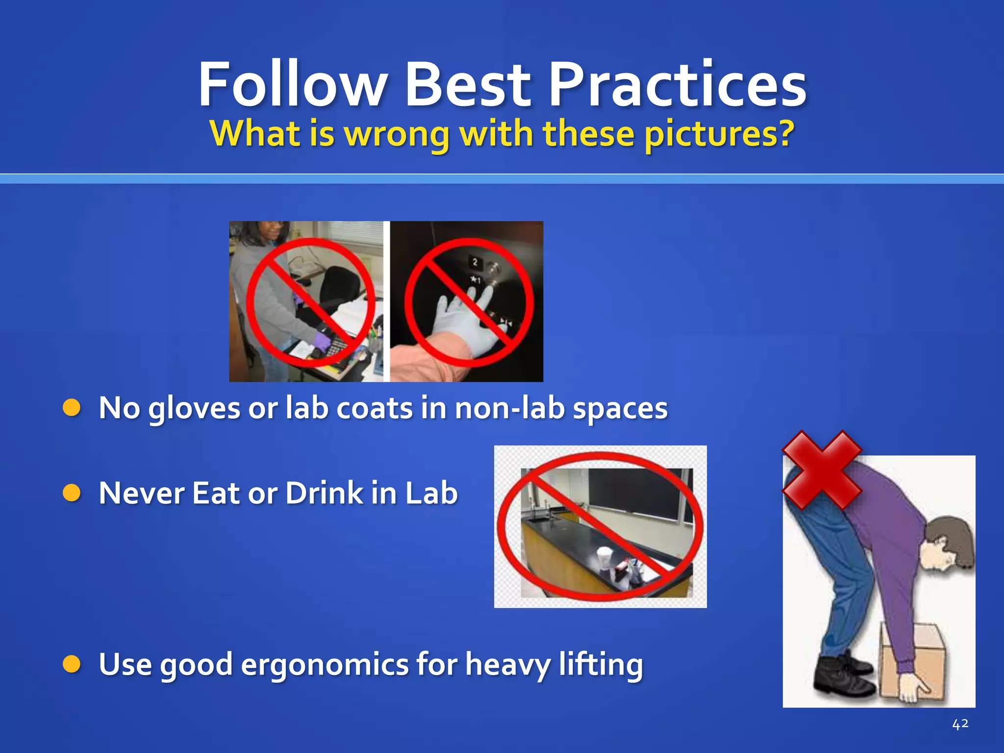 Follow Best Practices
 No gloves or lab coats in non-lab spaces
42
What is wrong with these pictures?
 Never Eat or Drink in Lab
 Use good ergonomics for heavy lifting
 