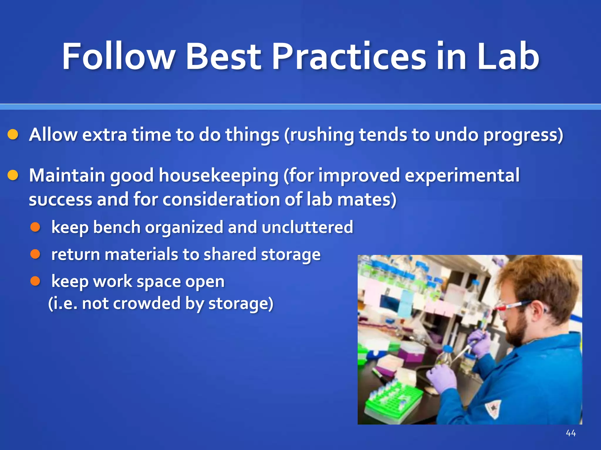 Follow Best Practices in Lab
 Allow extra time to do things (rushing tends to undo progress)
 Maintain good housekeeping (for improved experimental
success and for consideration of lab mates)
 keep bench organized and uncluttered
 return materials to shared storage
 keep work space open
(i.e. not crowded by storage)
44
 