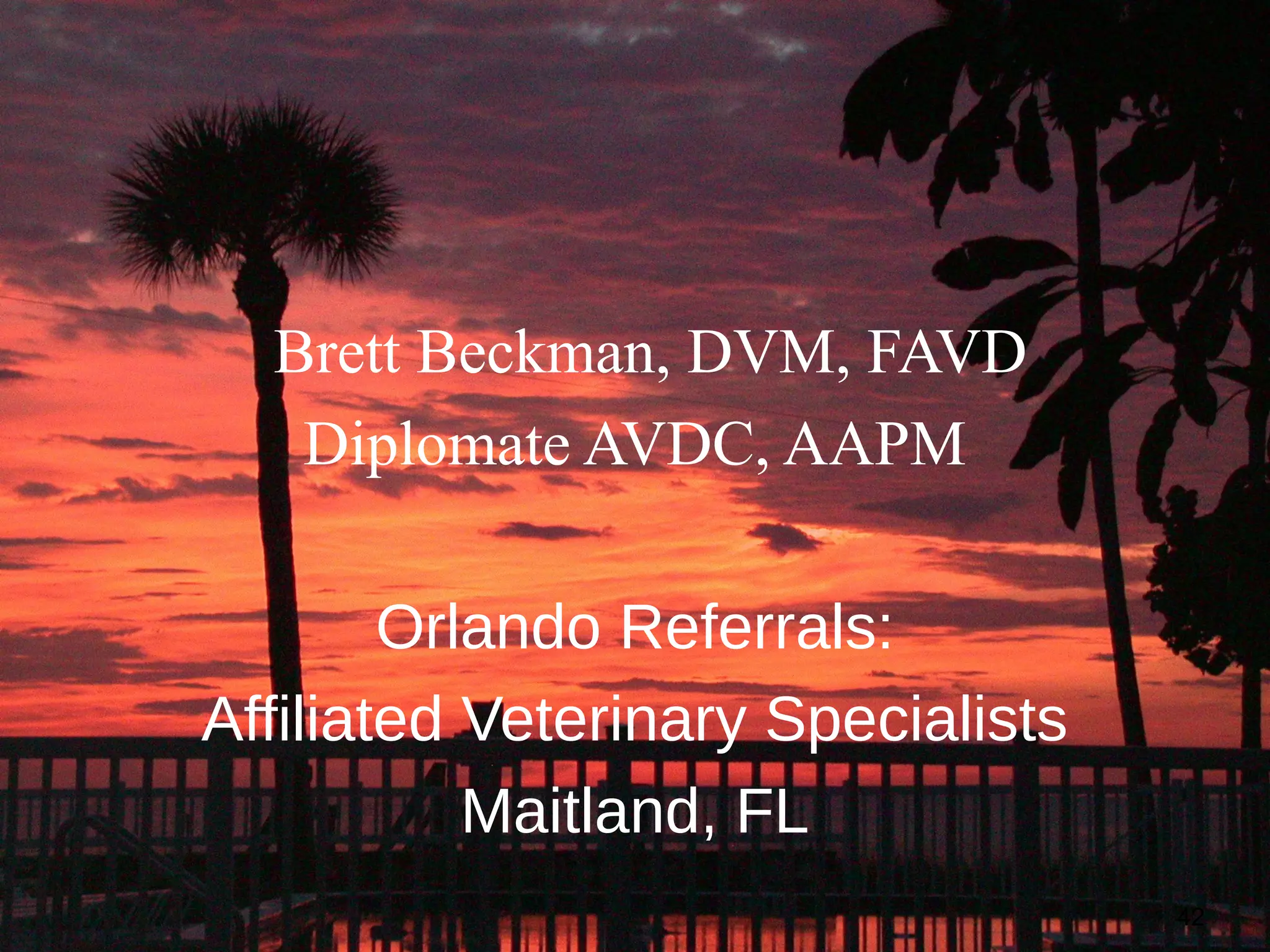 Brett Beckman, DVM, FAVD
   Diplomate AVDC, AAPM

        Orlando Referrals:
Affiliated Veterinary Specialists
           Maitland, FL
                                    42
 