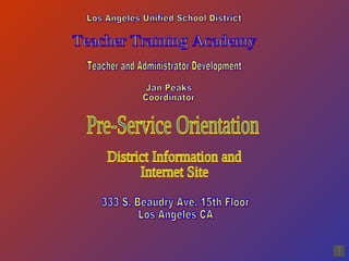 Teacher Training Academy Teacher and Administrator Development Los Angeles Unified School District 333 S. Beaudry Ave. 15th Floor Los Angeles CA Jan Peaks Coordinator Pre-Service Orientation District Information and Internet Site 