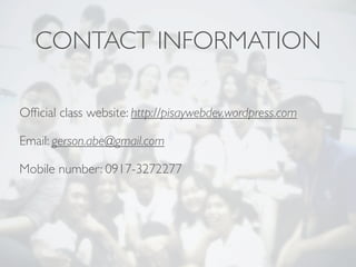 CONTACT INFORMATION

Ofﬁcial class website: http://pisaywebdev.wordpress.com

Email: gerson.abe@gmail.com

Mobile number: 0917-3272277
 