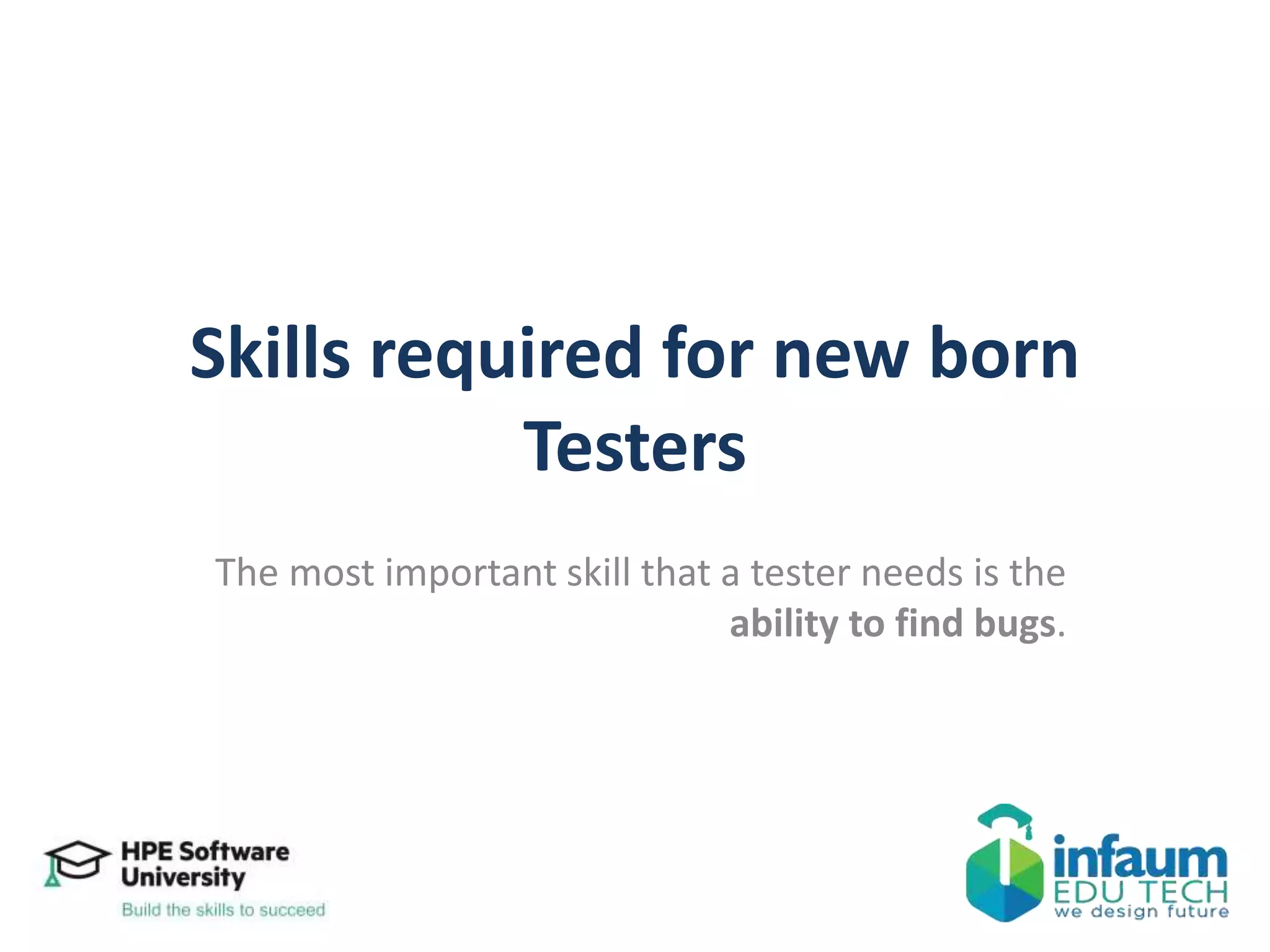 Skills required for new born
Testers
The most important skill that a tester needs is the
ability to find bugs.
 
