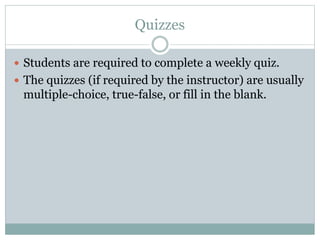 Quizzes
 Students are required to complete a weekly quiz.
 The quizzes (if required by the instructor) are usually
multiple-choice, true-false, or fill in the blank.
 