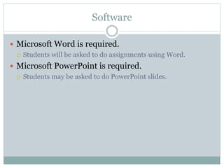 Software
 Microsoft Word is required.
 Students will be asked to do assignments using Word.
 Microsoft PowerPoint is required.
 Students may be asked to do PowerPoint slides.
 
