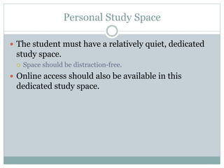 Personal Study Space
 The student must have a relatively quiet, dedicated
study space.
 Space should be distraction-free.
 Online access should also be available in this
dedicated study space.
 