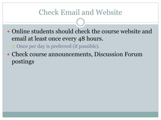 Check Email and Website
 Online students should check the course website and
email at least once every 48 hours.
 Once per day is preferred (if possible).
 Check course announcements, Discussion Forum
postings
 