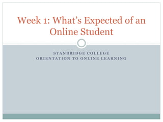 S T A N B R I D G E C O L L E G E
O R I E N T A T I O N T O O N L I N E L E A R N I N G
Week 1: What’s Expected of an
Online Student
 