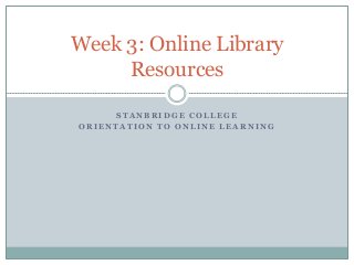 S T A N B R I D G E C O L L E G E
O R I E N T A T I O N T O O N L I N E L E A R N I N G
Week 3: Online Library
Resources
 