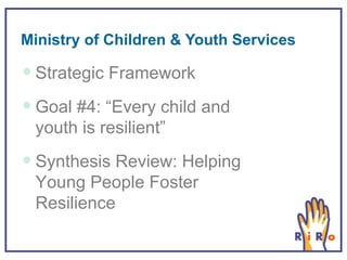 Ministry of Children & Youth Services Strategic Framework Goal #4: “Every child and youth is resilient” Synthesis Review: Helping Young People Foster Resilience 