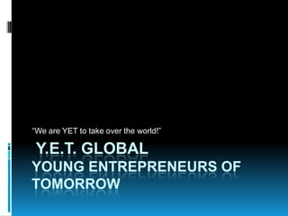“We are YET to take over the world!”

 Y.E.T. GLOBAL
YOUNG ENTREPRENEURS OF
TOMORROW
 