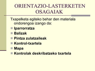 ORIENTAZIO-LASTERKETEN OSAGAIAK   Txapelketa egiteko behar den materiala ondorengoa izango da: Iparrorratza Balizak  Pintza zulatzaileak  Kontrol-txartela  Mapa   Kontrolak deskribatzeko txartela 