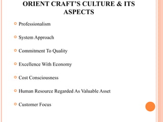 ORIENT CRAFT’S CULTURE & ITS ASPECTS Professionalism System Approach Commitment To Quality Excellence With Economy Cost Consciousness Human Resource Regarded As Valuable Asset Customer Focus 