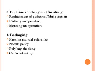 3.  End line checking and finishing Replacement of defective /fabric section Redoing an operation Mending an operation 4.  Packaging Packing manual reference Needle policy Poly bag checking Carton checking 
