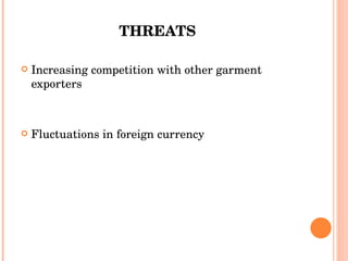 THREATS   Increasing competition with other garment exporters Fluctuations in foreign currency 