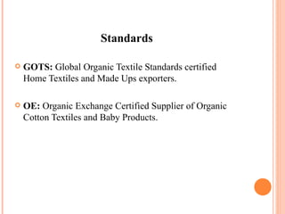Standards  GOTS:  Global Organic Textile Standards certified Home Textiles and Made Ups exporters. OE:  Organic Exchange Certified Supplier of Organic Cotton Textiles and Baby Products. 