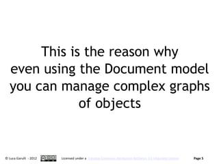 This is the reason why
   even using the Document model
   you can manage complex graphs
               of objects


© Luca Garulli - 2012   Licensed under a Creative Commons Attribution-NoDerivs 3.0 Unported License   Page 5
 