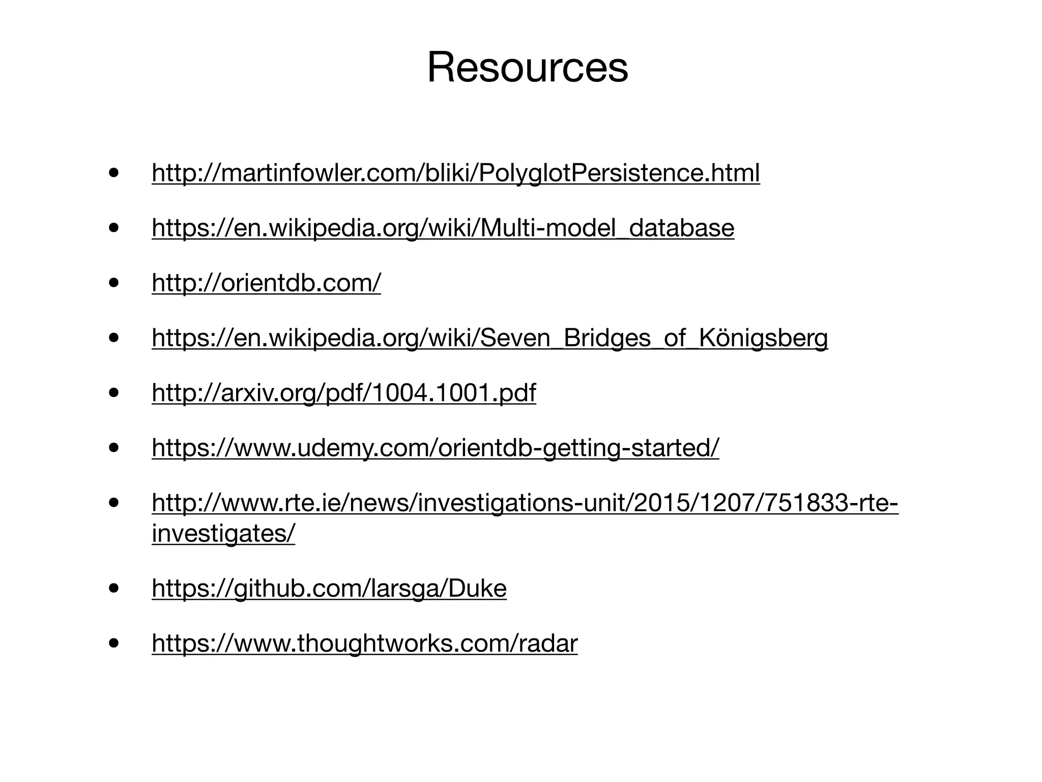 • http://martinfowler.com/bliki/PolyglotPersistence.html

• https://en.wikipedia.org/wiki/Multi-model_database

• http://orientdb.com/

• https://en.wikipedia.org/wiki/Seven_Bridges_of_Königsberg

• http://arxiv.org/pdf/1004.1001.pdf

• https://www.udemy.com/orientdb-getting-started/

• http://www.rte.ie/news/investigations-unit/2015/1207/751833-rte-
investigates/

• https://github.com/larsga/Duke

• https://www.thoughtworks.com/radar
Resources
 