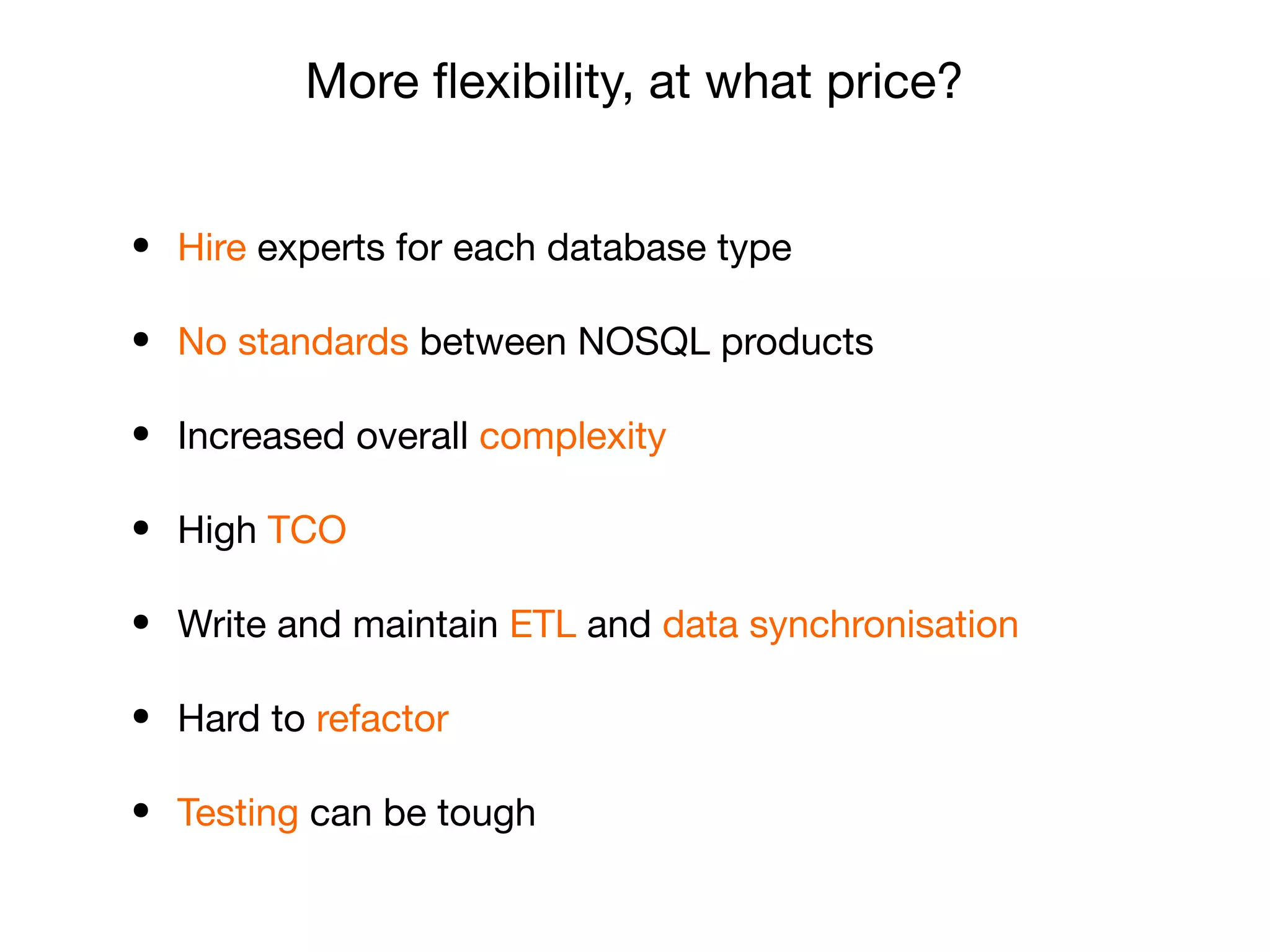 • Hire experts for each database type

• No standards between NOSQL products

• Increased overall complexity

• High TCO

• Write and maintain ETL and data synchronisation

• Hard to refactor

• Testing can be tough
More ﬂexibility, at what price?
 