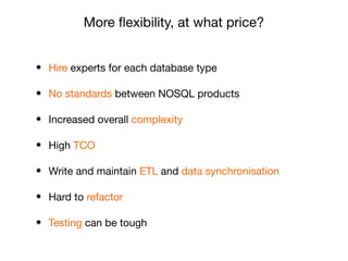 • Hire experts for each database type

• No standards between NOSQL products

• Increased overall complexity

• High TCO

• Write and maintain ETL and data synchronisation

• Hard to refactor

• Testing can be tough
More ﬂexibility, at what price?
 