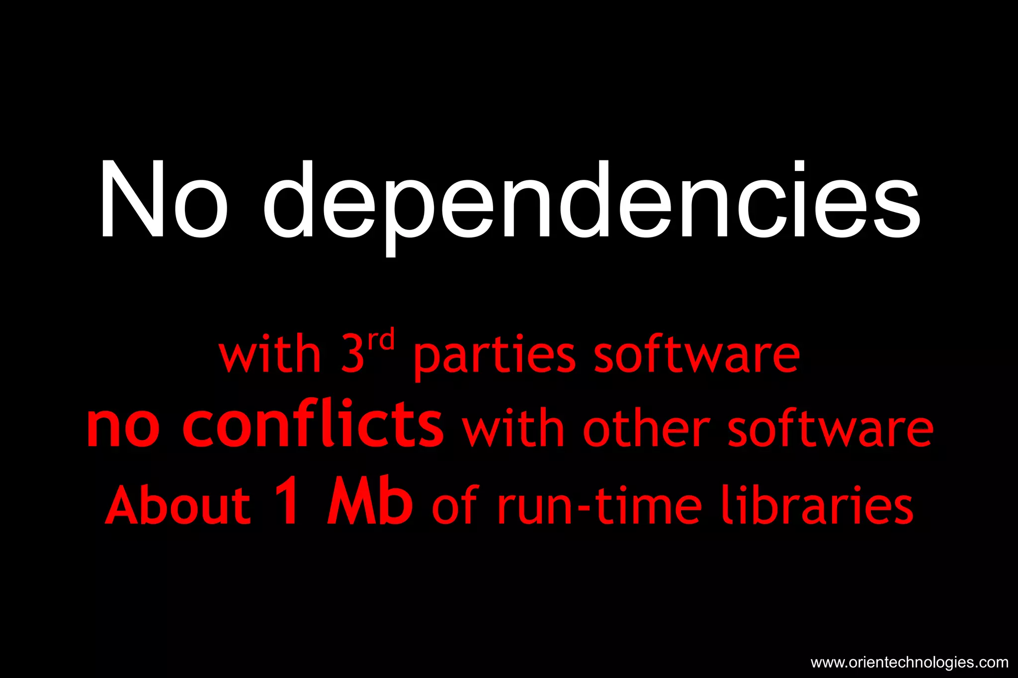 No dependencies with 3 rd  parties software no conflicts  with other software About  1 Mb  of run-time libraries www.orientechnologies.com 