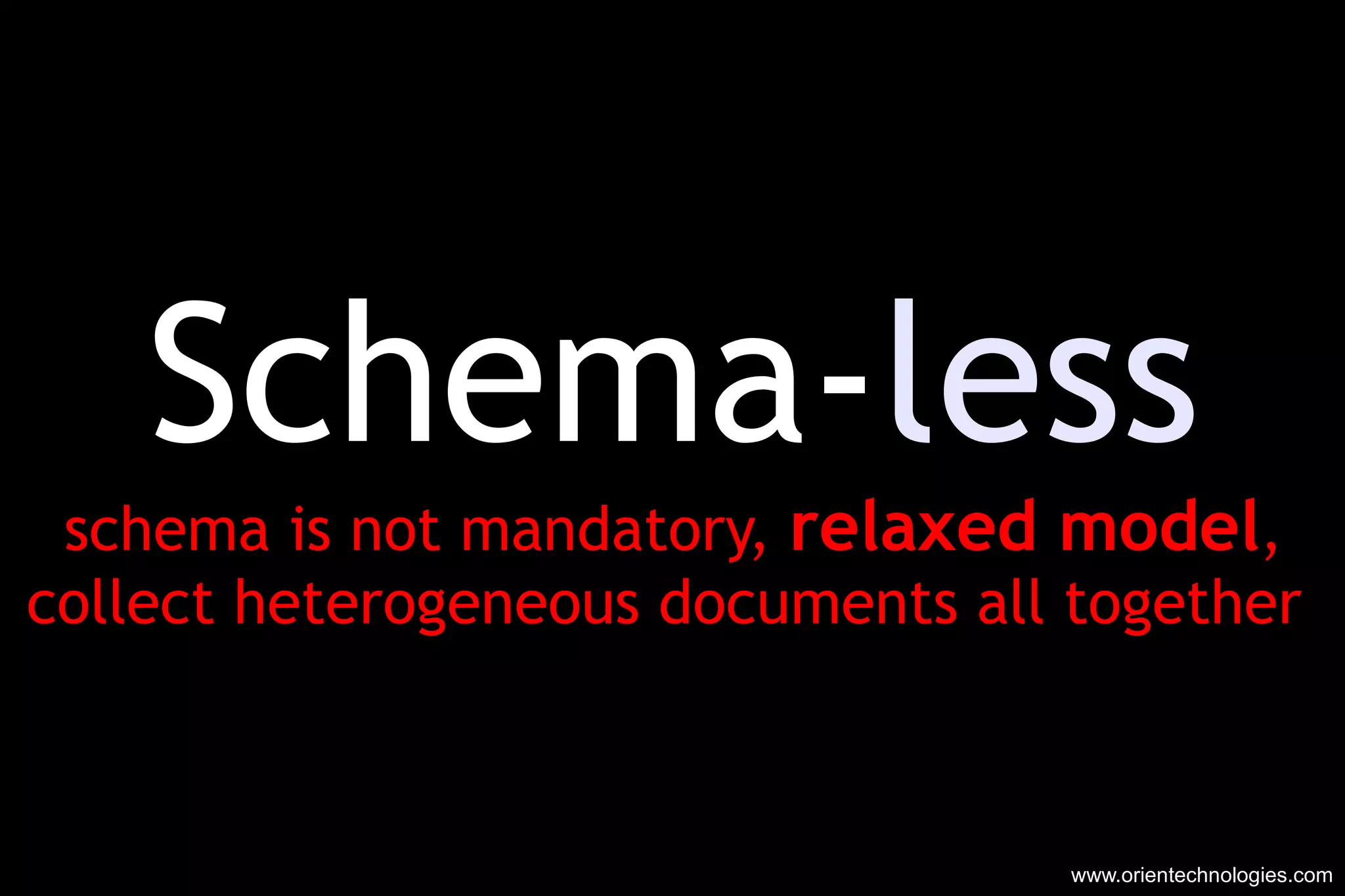 Schema- less schema is not mandatory,  relaxed model , collect heterogeneous documents all together  www.orientechnologies.com 