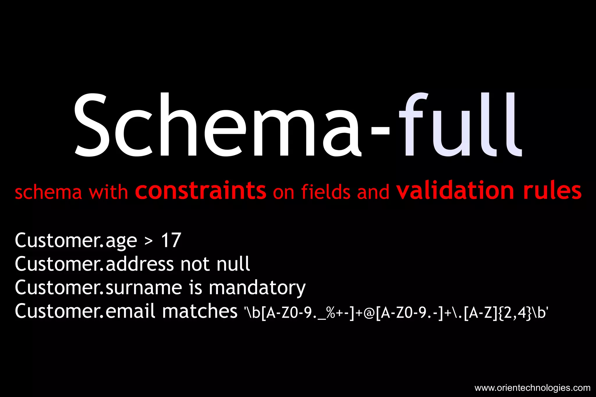 Schema- full schema with  constraints  on fields and  validation rules Customer.age > 17 Customer.address not null Customer.surname is mandatory Customer.email matches  '\b[A-Z0-9._%+-]+@[A-Z0-9.-]+\.[A-Z]{2,4}\b' www.orientechnologies.com 