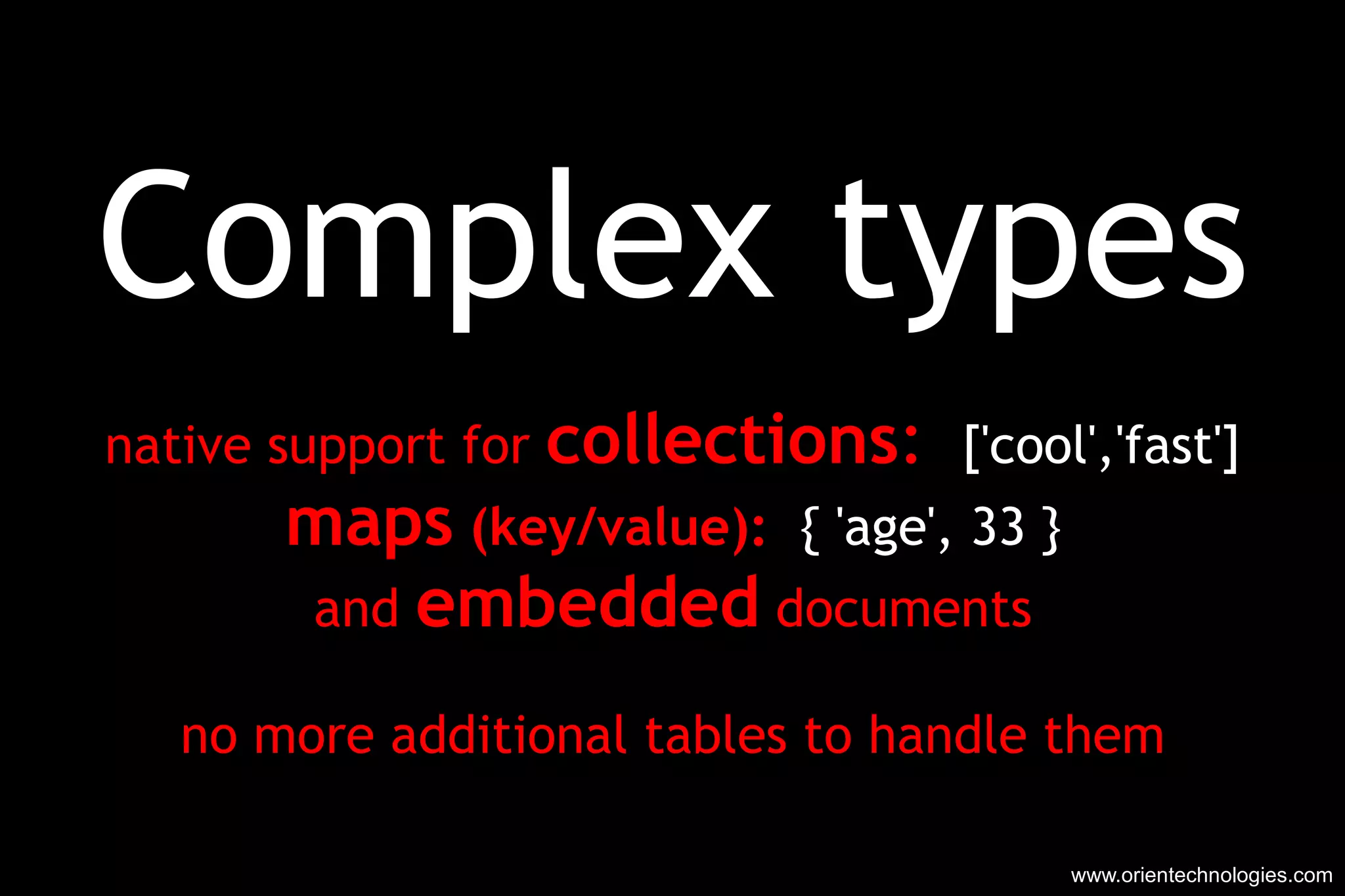 Complex types native support for  collections :  ['cool','fast'] maps  (key/value):   { 'age', 33 } and  embedded  documents no more additional tables to handle them www.orientechnologies.com 