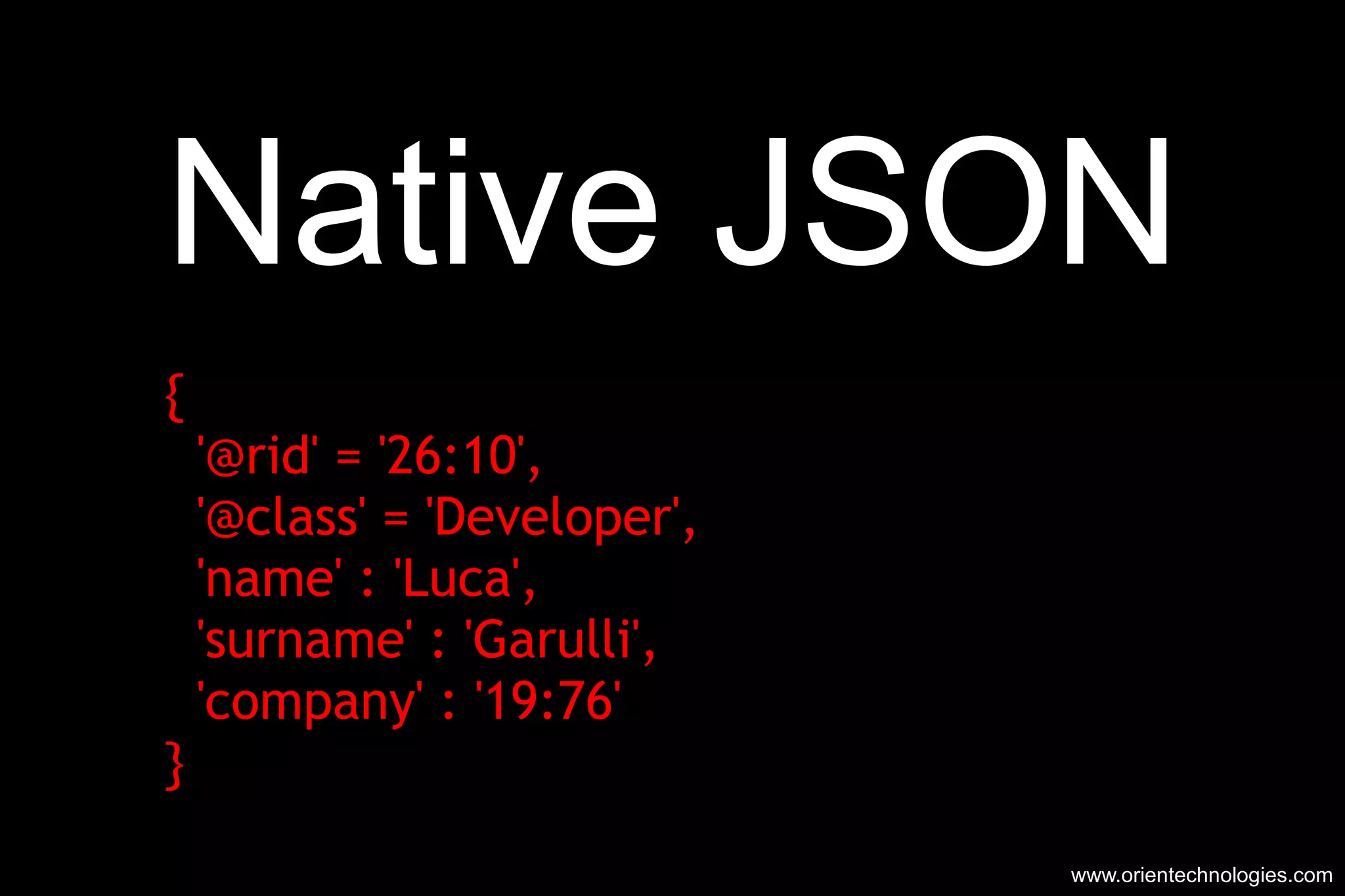Native JSON { '@rid' = '26:10', '@class' = 'Developer', 'name' : 'Luca', 'surname' : 'Garulli', 'company' : '19:76' } www.orientechnologies.com 