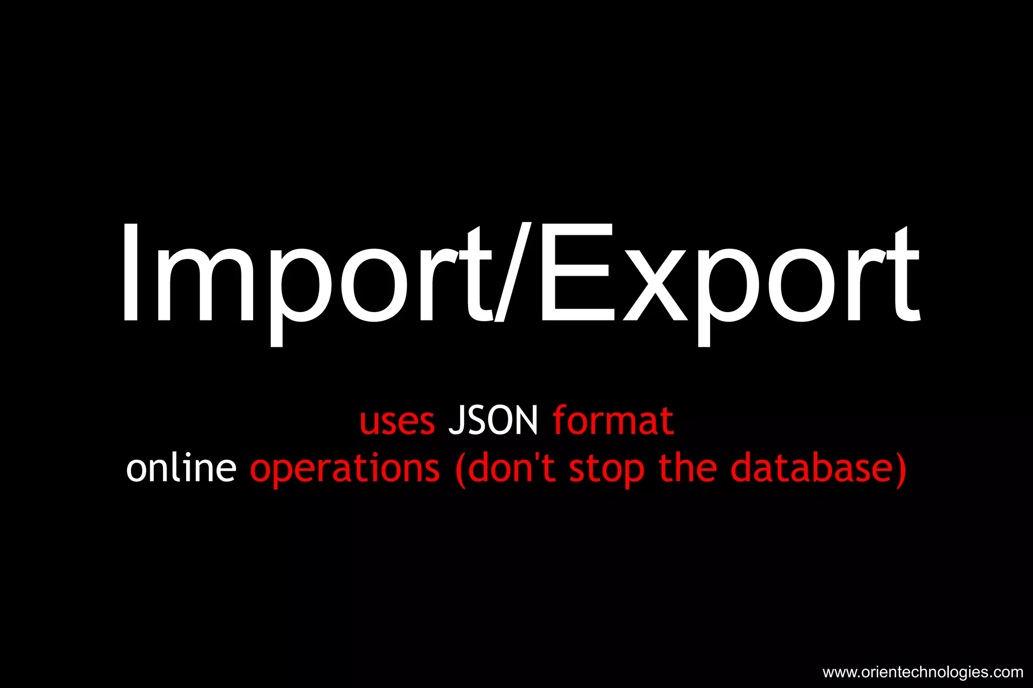 Import/Export uses  JSON  format online  operations (don't stop the database) www.orientechnologies.com 