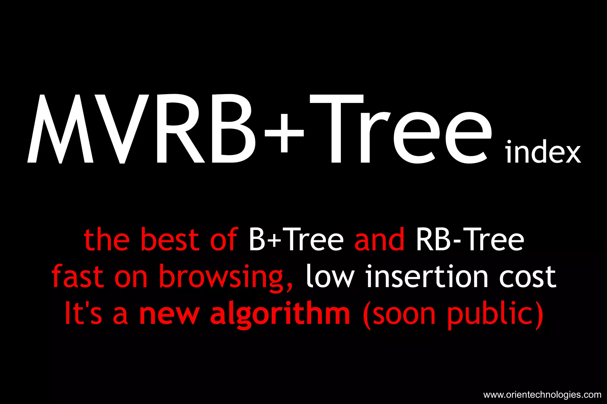 MVRB+Tr e e  index the best of  B+Tree  and  RB-Tree fast on browsing,  low insertion cost It's a  new algorithm  (soon public) www.orientechnologies.com 