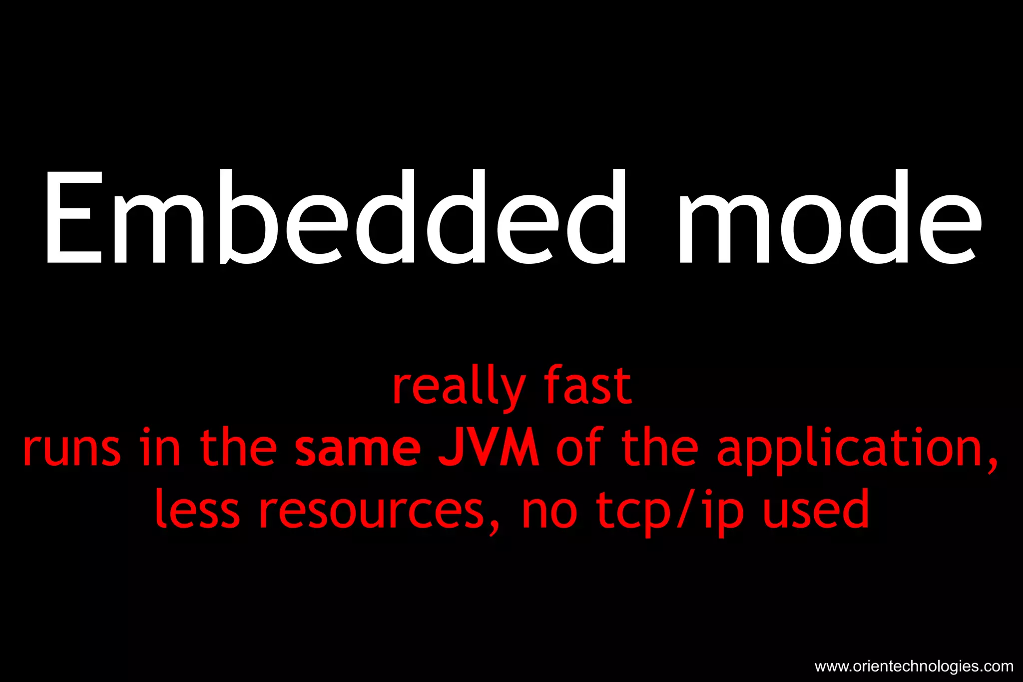 Embedded mode really fast runs in the  same JVM  of the application, less resources, no tcp/ip used www.orientechnologies.com 