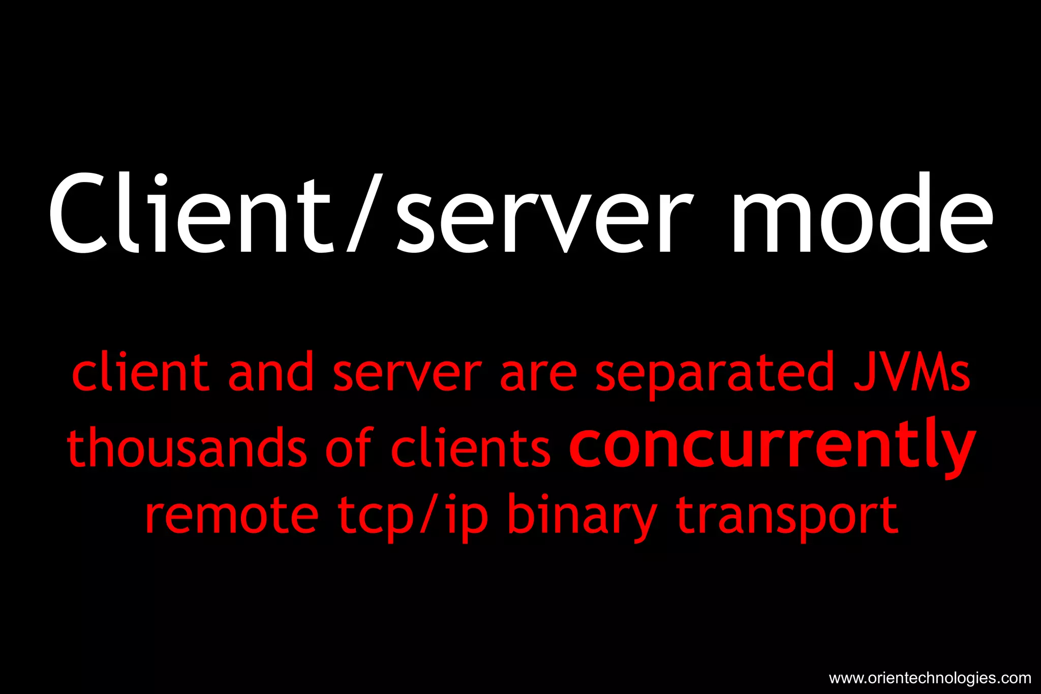 Client/server mode client and server are separated JVMs thousands of clients  concurrently remote tcp/ip binary transport www.orientechnologies.com 