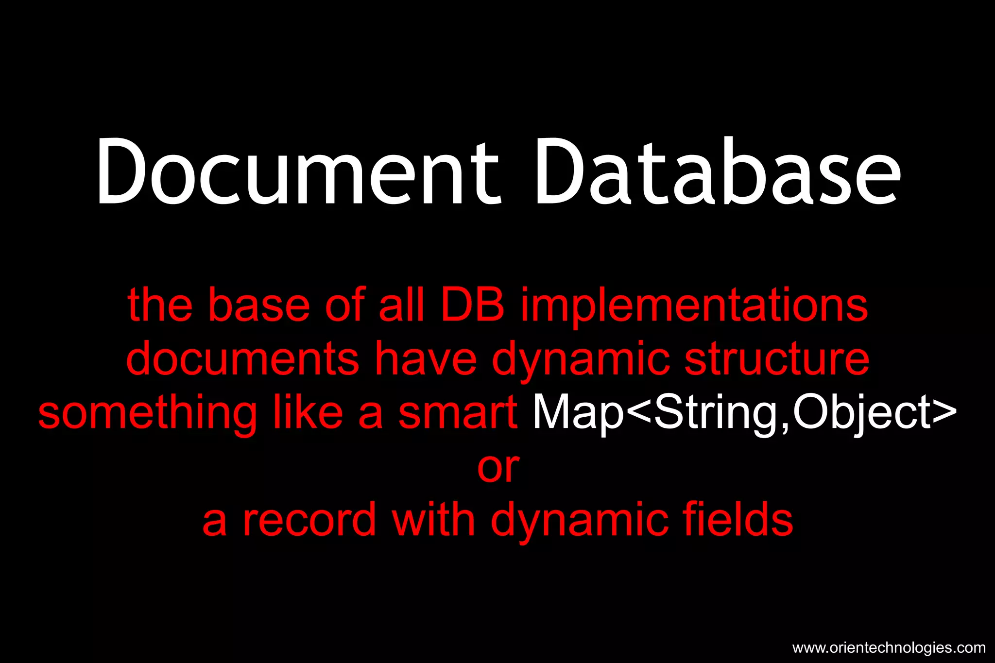 Document Database the base of all DB implementations documents have dynamic structure something like a smart  Map<String,Object> or a record with dynamic fields www.orientechnologies.com 