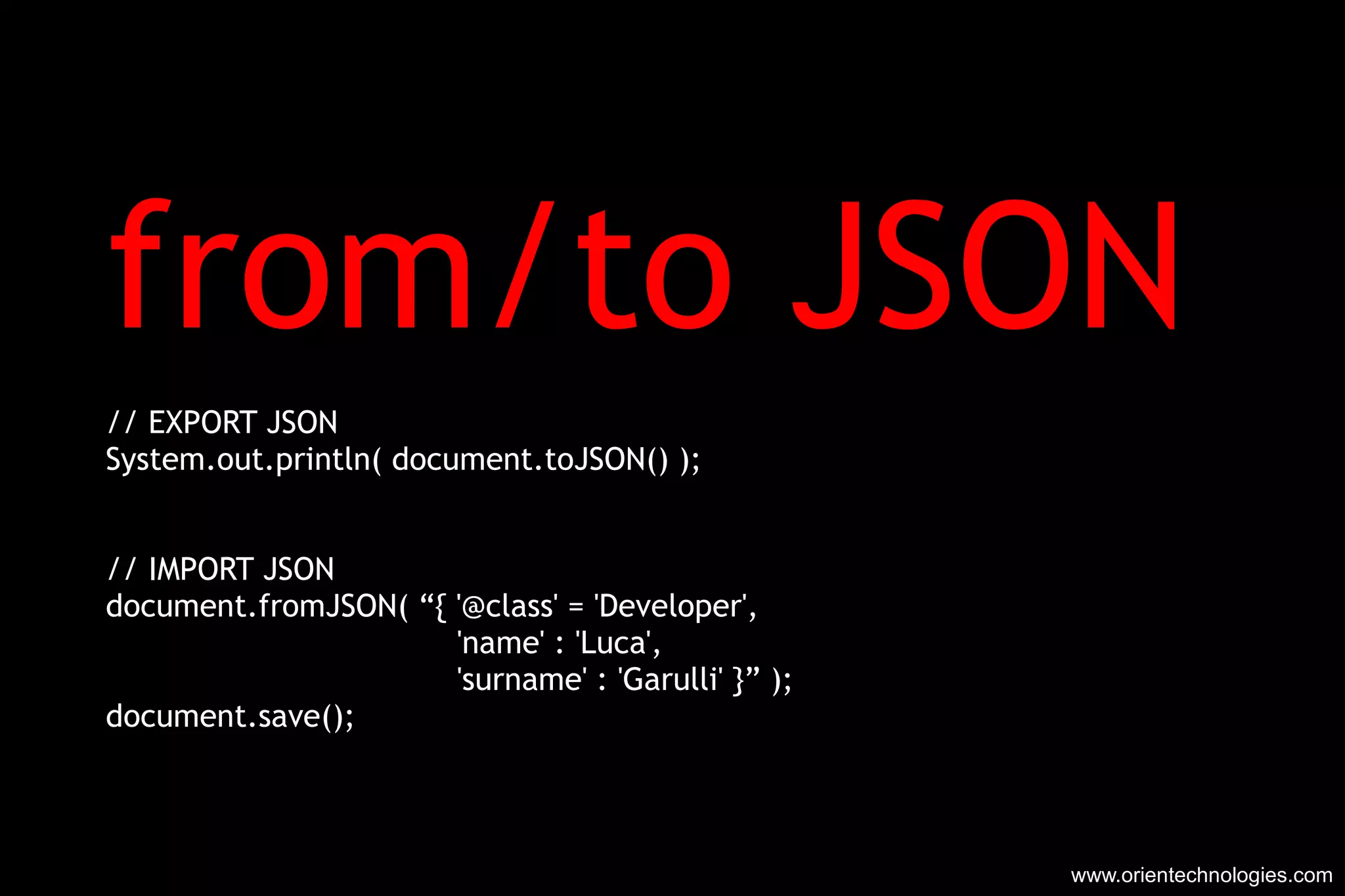 from/to JSON  // EXPORT JSON System.out.println( document.toJSON() ); // IMPORT JSON document.fromJSON( “{  '@class' = 'Developer', 'name' : 'Luca', 'surname' : 'Garulli' }” ); document.save(); www.orientechnologies.com 