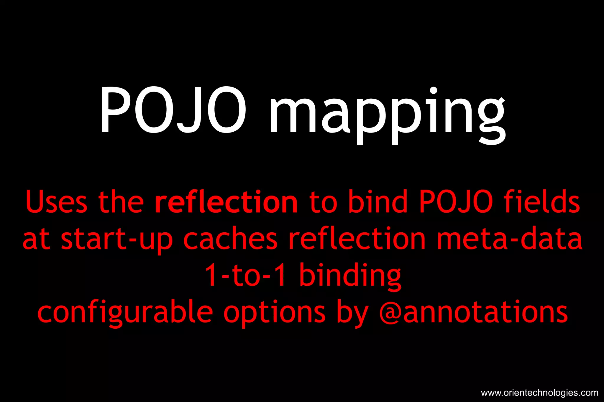 POJO mapping Uses the  reflection  to bind POJO fields at start-up caches reflection meta-data 1-to-1 binding configurable options by @annotations www.orientechnologies.com 