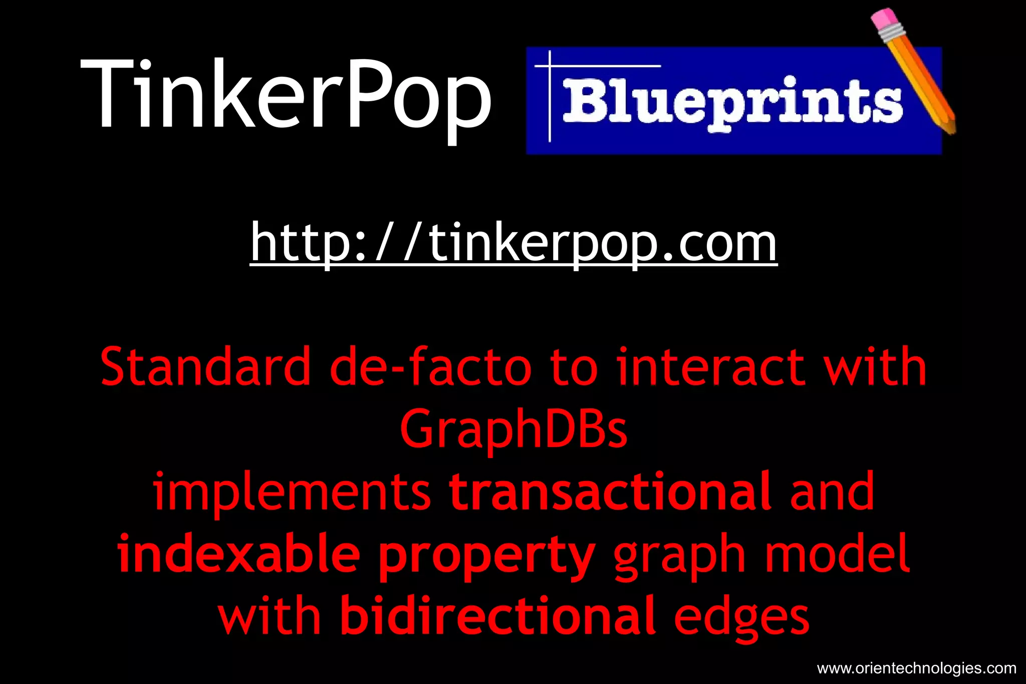 TinkerPop Blueprints http://tinkerpop.com Standard de-facto to interact with GraphDBs implements  transactional  and indexable   property  graph model with  bidirectional  edges www.orientechnologies.com 