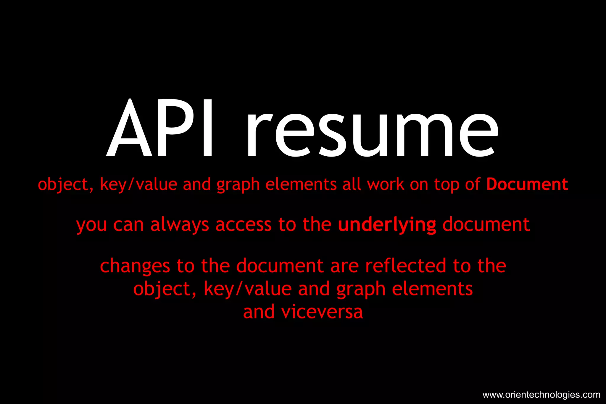 API resume object, key/value and graph elements all work on top of  Document you can always access to the  underlying  document changes to the document are reflected to the object, key/value and graph elements and viceversa www.orientechnologies.com 